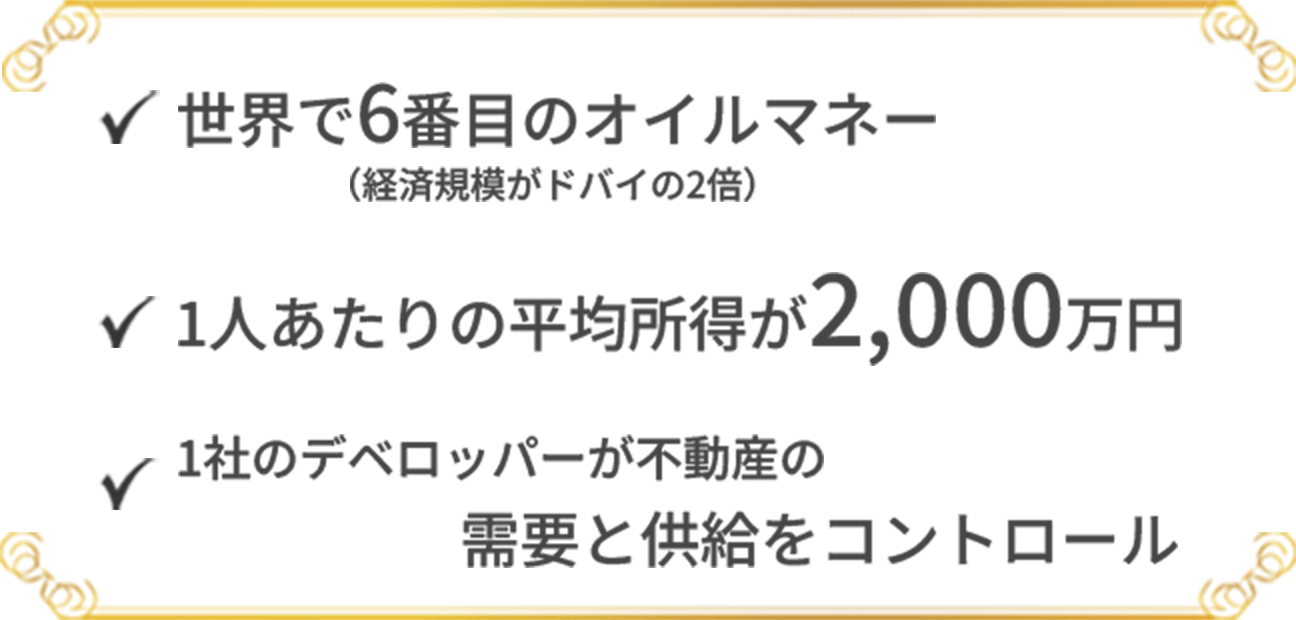 世界で6番目のオイルマネー（経済規模がドバイの2倍）、1人あたりの平均所得が2,000万円、1社のデベロッパーが不動産の需要と供給をコントロール