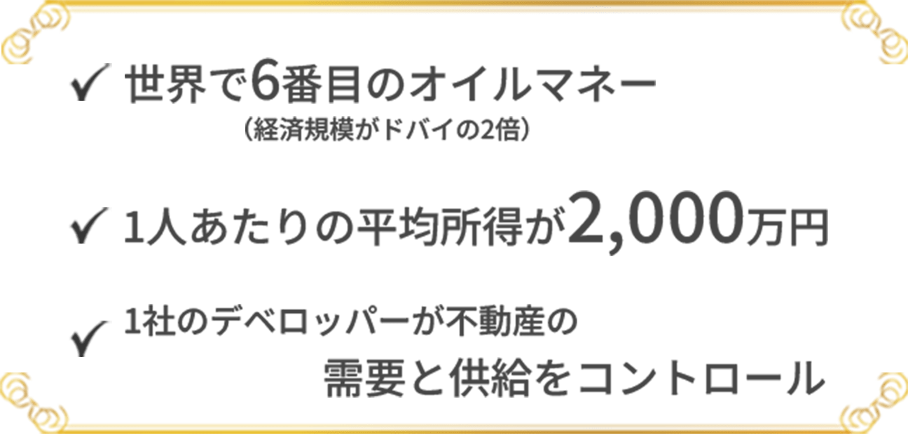 世界で6番目のオイルマネー(経済規模がドバイの2倍)、1人あたりの平均所得が2,000万円、1社のデベロッパーが不動産の需要と供給をコントロール